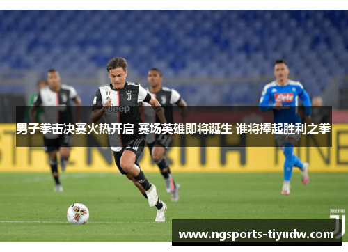 男子拳击决赛火热开启 赛场英雄即将诞生 谁将捧起胜利之拳